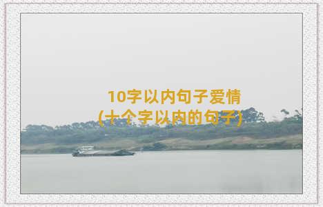 10字以内句子爱情(十个字以内的句子)